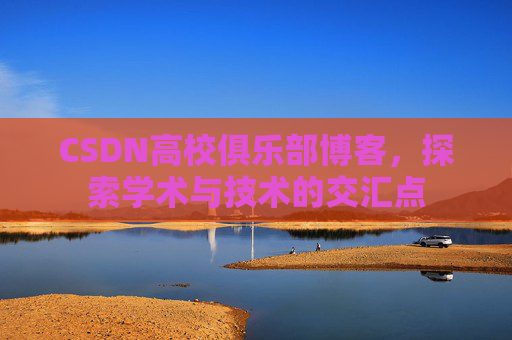 CSDN高校俱乐部博客，探索学术与技术的交汇点